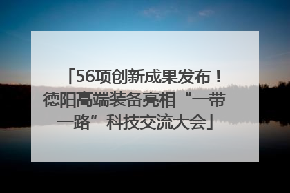 56项创新成果发布！德阳高端装备亮相“一带一路”科技交流大会