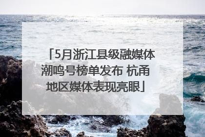 5月浙江县级融媒体潮鸣号榜单发布 杭甬地区媒体表现亮眼