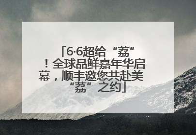 6·6超给“荔”！全球品鲜嘉年华启幕，顺丰邀您共赴美“荔”之约