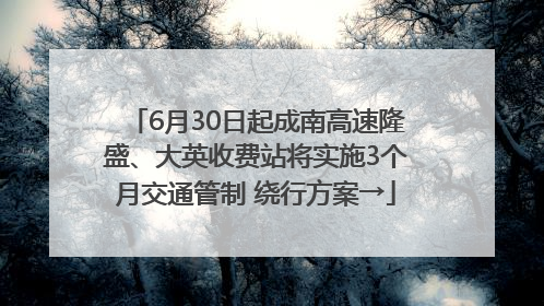 6月30日起成南高速隆盛、大英收费站将实施3个月交通管制 绕行方案→