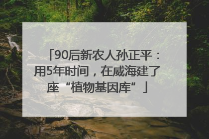 90后新农人孙正平：用5年时间，在威海建了座“植物基因库”