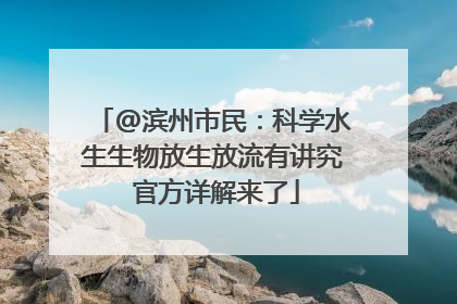 @滨州市民：科学水生生物放生放流有讲究 官方详解来了