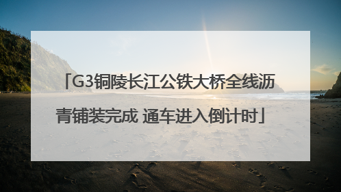 G3铜陵长江公铁大桥全线沥青铺装完成 通车进入倒计时