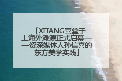 XITANG喜堂于上海外滩源正式启幕——资深媒体人孙信喜的东方美学实践